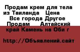 Продам крем для тела из Таиланда › Цена ­ 380 - Все города Другое » Продам   . Алтайский край,Камень-на-Оби г.